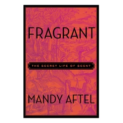 Fragrant - The Secret Life Of Scent By Mandy Aftel (Hardcover)